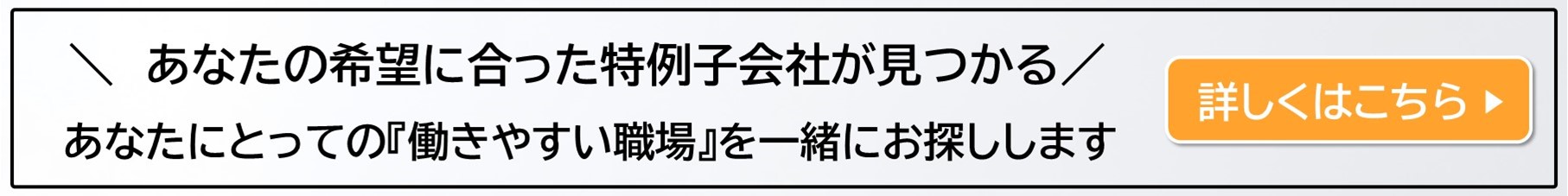 あなたの希望に合った特例子会社が見つかる。あなたにとっての働きやすい職場を一緒にお探しします。詳しくはこちら