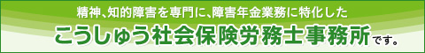 精神、知的障害を専門に、障害年金業務に特化した、こうしゅう社会保険労務士事務所です。